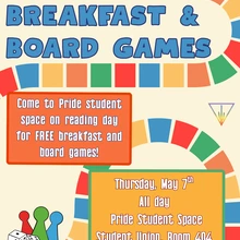 off-white background with multicolored block paths resembling a board game snaking through. In big blue letters: ‘breakfast and board games’. In orange box: ‘come to pride student space on reading day for FREE breakfast and board games!’ in yellow box: ‘thursday may 7th, all day. Pride Student Space, student union room 404’. 